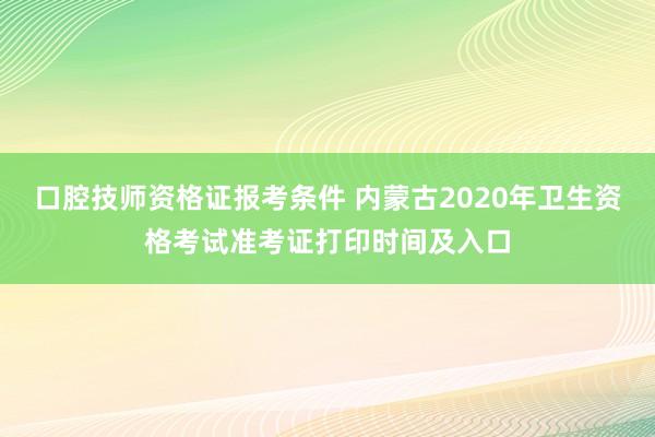 口腔技师资格证报考条件 内蒙古2020年卫生资格考试准考证打印时间及入口