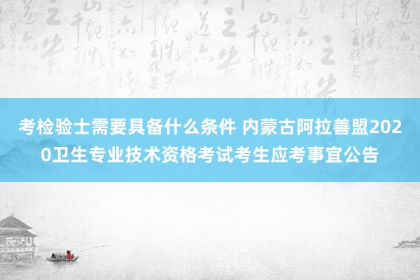考检验士需要具备什么条件 内蒙古阿拉善盟2020卫生专业技术资格考试考生应考事宜公告