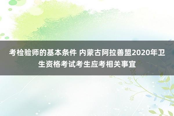 考检验师的基本条件 内蒙古阿拉善盟2020年卫生资格考试考生应考相关事宜