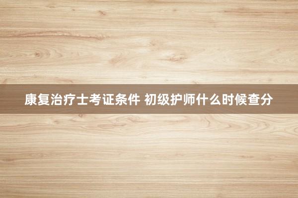康复治疗士考证条件 初级护师什么时候查分