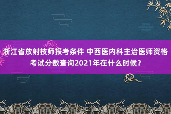 浙江省放射技师报考条件 中西医内科主治医师资格考试分数查询2021年在什么时候？