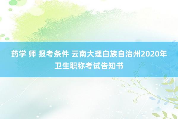 药学 师 报考条件 云南大理白族自治州2020年卫生职称考试告知书