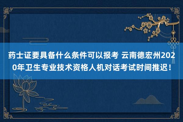 药士证要具备什么条件可以报考 云南德宏州2020年卫生专业技术资格人机对话考试时间推迟！