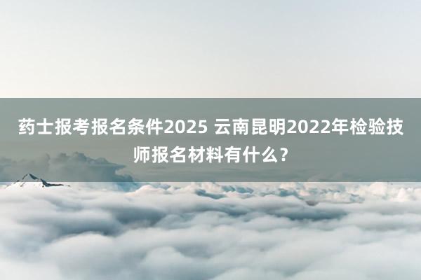 药士报考报名条件2025 云南昆明2022年检验技师报名材料有什么？