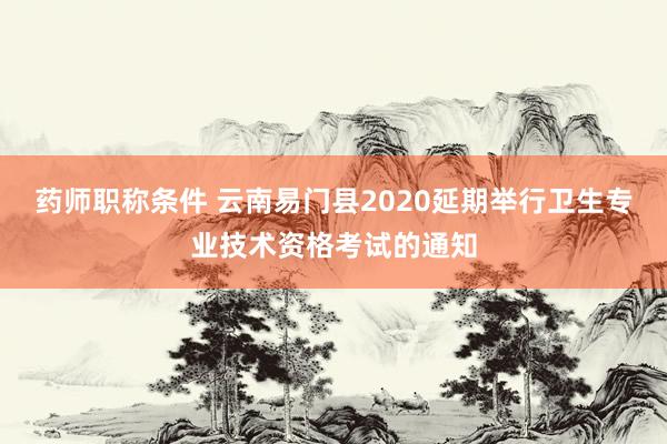 药师职称条件 云南易门县2020延期举行卫生专业技术资格考试的通知