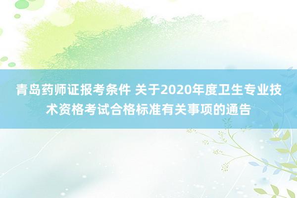 青岛药师证报考条件 关于2020年度卫生专业技术资格考试合格标准有关事项的通告