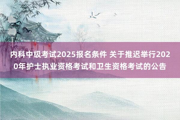内科中级考试2025报名条件 关于推迟举行2020年护士执业资格考试和卫生资格考试的公告