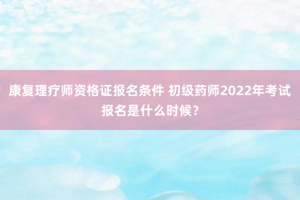 康复理疗师资格证报名条件 初级药师2022年考试报名是什么时候？