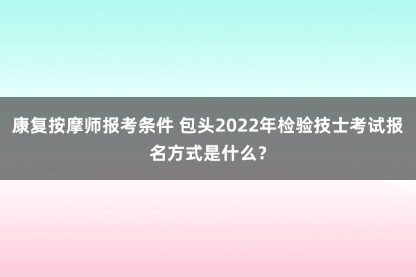 康复按摩师报考条件 包头2022年检验技士考试报名方式是什么？