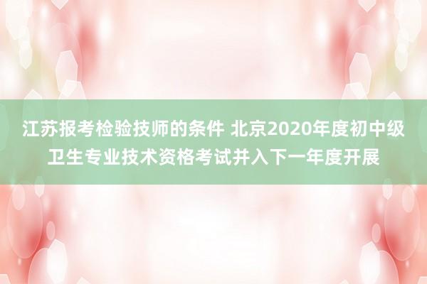 江苏报考检验技师的条件 北京2020年度初中级卫生专业技术资格考试并入下一年度开展