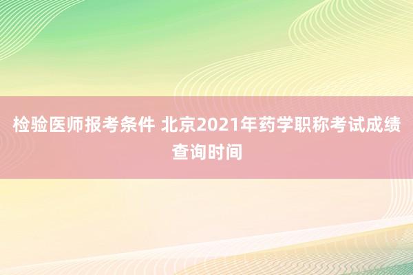 检验医师报考条件 北京2021年药学职称考试成绩查询时间