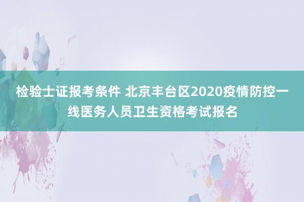 检验士证报考条件 北京丰台区2020疫情防控一线医务人员卫生资格考试报名