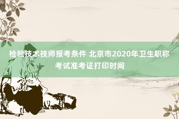 检验技术技师报考条件 北京市2020年卫生职称考试准考证打印时间