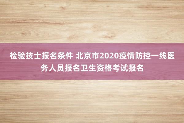 检验技士报名条件 北京市2020疫情防控一线医务人员报名卫生资格考试报名