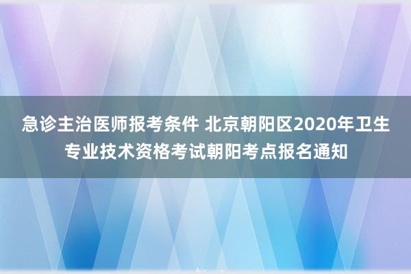 急诊主治医师报考条件 北京朝阳区2020年卫生专业技术资格考试朝阳考点报名通知