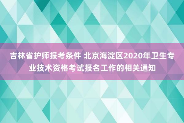 吉林省护师报考条件 北京海淀区2020年卫生专业技术资格考试报名工作的相关通知