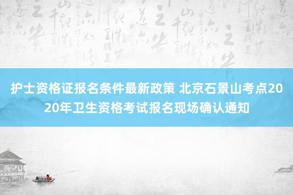 护士资格证报名条件最新政策 北京石景山考点2020年卫生资格考试报名现场确认通知