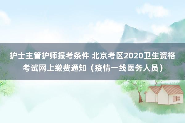 护士主管护师报考条件 北京考区2020卫生资格考试网上缴费通知（疫情一线医务人员）