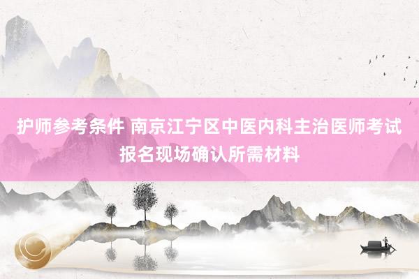 护师参考条件 南京江宁区中医内科主治医师考试报名现场确认所需材料