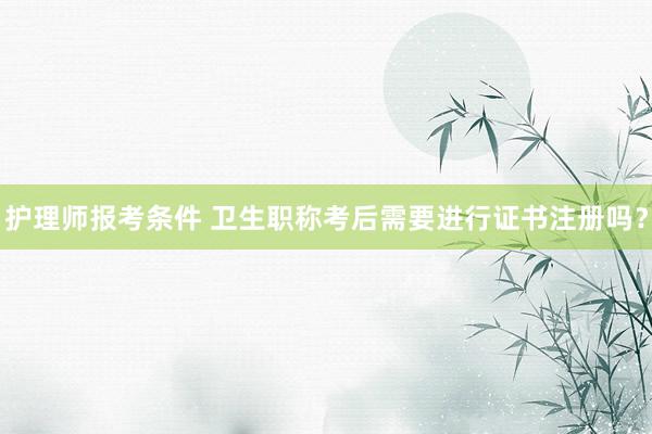 护理师报考条件 卫生职称考后需要进行证书注册吗？