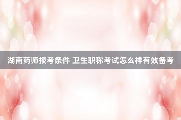 湖南药师报考条件 卫生职称考试怎么样有效备考