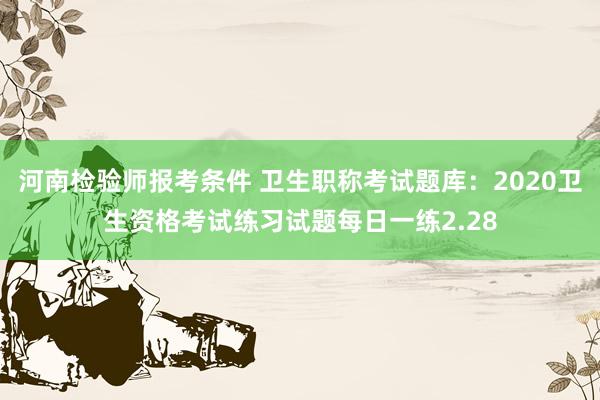 河南检验师报考条件 卫生职称考试题库：2020卫生资格考试练习试题每日一练2.28