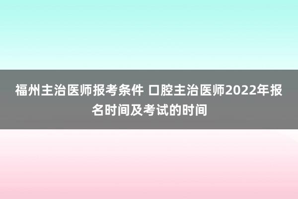 福州主治医师报考条件 口腔主治医师2022年报名时间及考试的时间