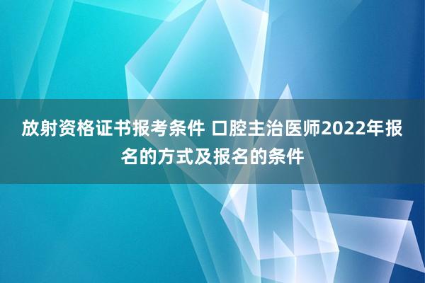放射资格证书报考条件 口腔主治医师2022年报名的方式及报名的条件