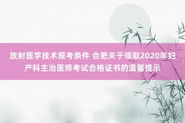 放射医学技术报考条件 合肥关于领取2020年妇产科主治医师考试合格证书的温馨提示