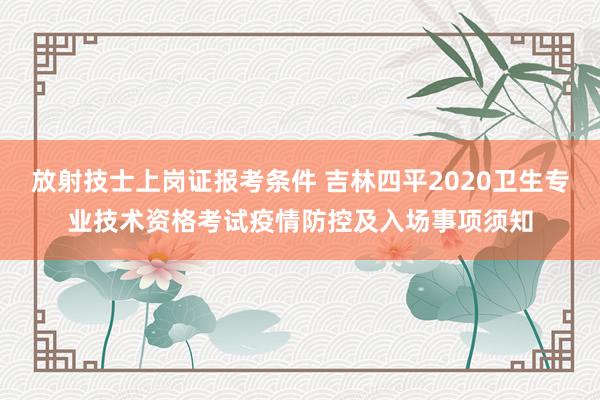 放射技士上岗证报考条件 吉林四平2020卫生专业技术资格考试疫情防控及入场事项须知
