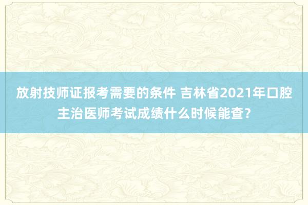 放射技师证报考需要的条件 吉林省2021年口腔主治医师考试成绩什么时候能查？