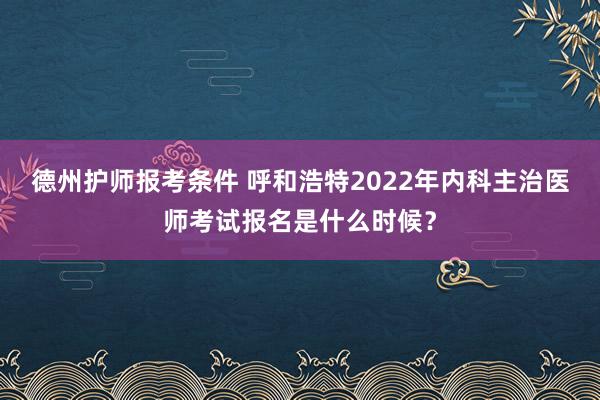 德州护师报考条件 呼和浩特2022年内科主治医师考试报名是什么时候？