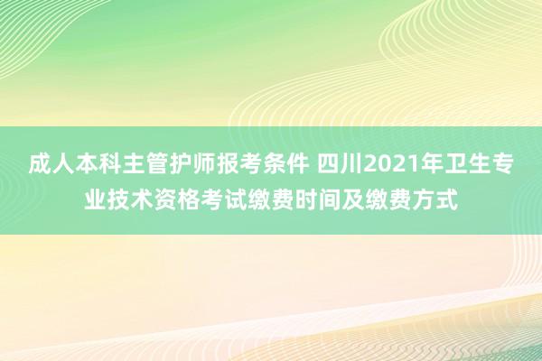 成人本科主管护师报考条件 四川2021年卫生专业技术资格考试缴费时间及缴费方式