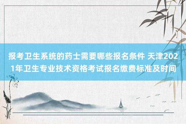 报考卫生系统的药士需要哪些报名条件 天津2021年卫生专业技术资格考试报名缴费标准及时间