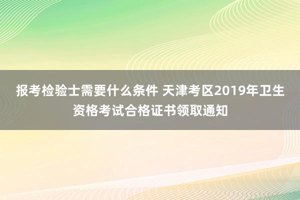 报考检验士需要什么条件 天津考区2019年卫生资格考试合格证书领取通知