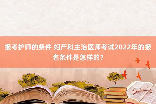 报考护师的条件 妇产科主治医师考试2022年的报名条件是怎样的？