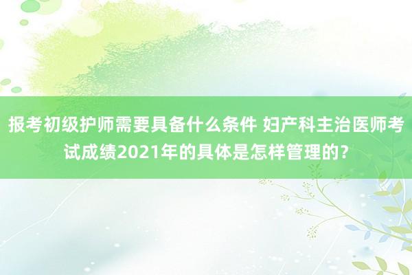 报考初级护师需要具备什么条件 妇产科主治医师考试成绩2021年的具体是怎样管理的？