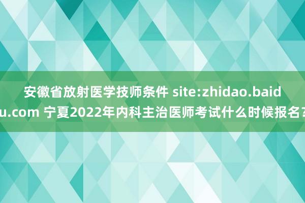 安徽省放射医学技师条件 site:zhidao.baidu.com 宁夏2022年内科主治医师考试什么时候报名？