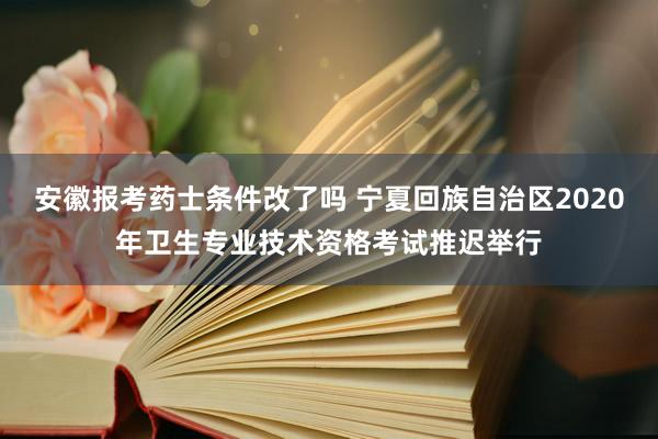 安徽报考药士条件改了吗 宁夏回族自治区2020年卫生专业技术资格考试推迟举行