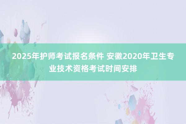 2025年护师考试报名条件 安徽2020年卫生专业技术资格考试时间安排