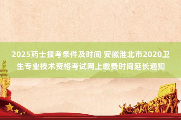 2025药士报考条件及时间 安徽淮北市2020卫生专业技术资格考试网上缴费时间延长通知
