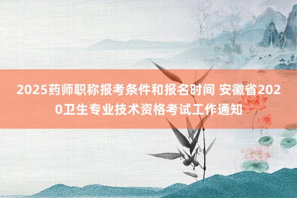 2025药师职称报考条件和报名时间 安徽省2020卫生专业技术资格考试工作通知