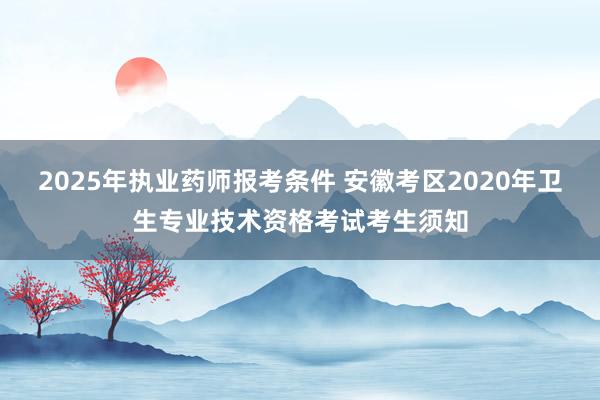 2025年执业药师报考条件 安徽考区2020年卫生专业技术资格考试考生须知