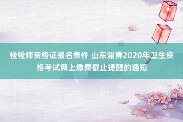 检验师资格证报名条件 山东淄博2020年卫生资格考试网上缴费截止提醒的通知