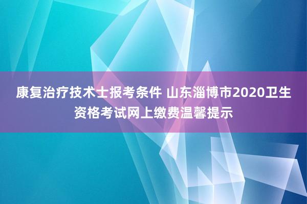 康复治疗技术士报考条件 山东淄博市2020卫生资格考试网上缴费温馨提示