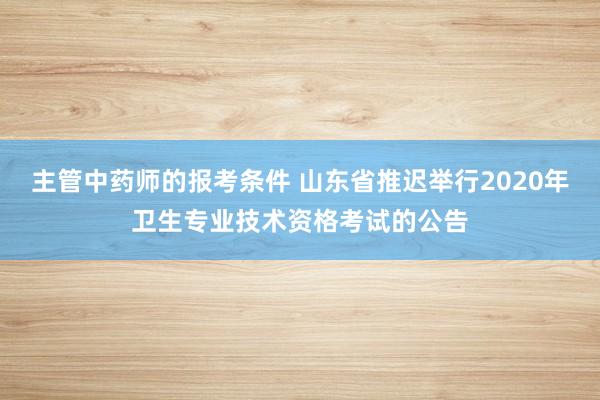 主管中药师的报考条件 山东省推迟举行2020年卫生专业技术资格考试的公告