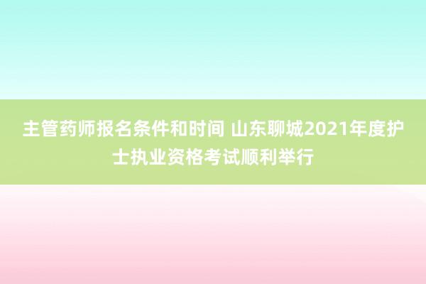 主管药师报名条件和时间 山东聊城2021年度护士执业资格考试顺利举行