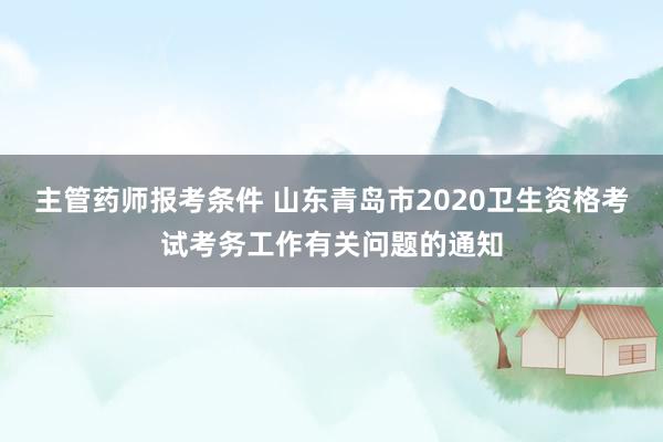 主管药师报考条件 山东青岛市2020卫生资格考试考务工作有关问题的通知