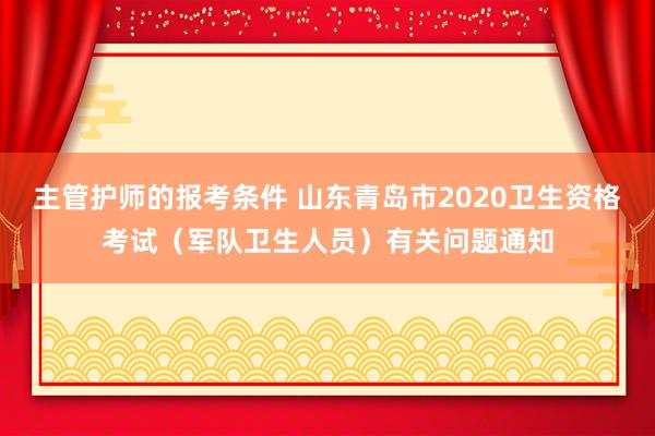 主管护师的报考条件 山东青岛市2020卫生资格考试（军队卫生人员）有关问题通知