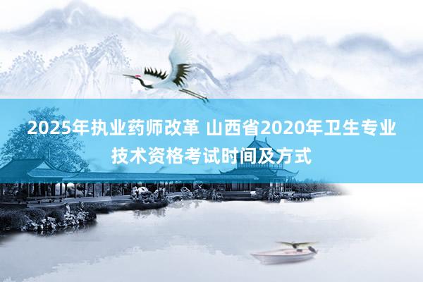 2025年执业药师改革 山西省2020年卫生专业技术资格考试时间及方式